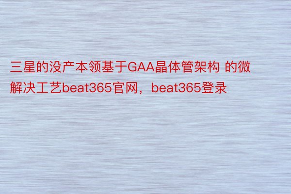 三星的没产本领基于GAA晶体管架构 的微解决工艺beat365官网，beat365登录
