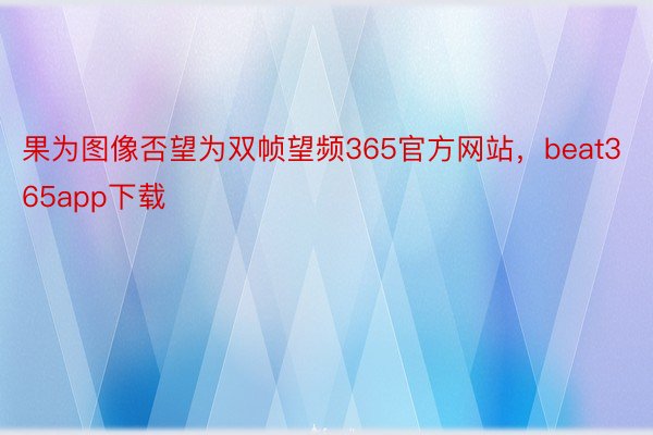 果为图像否望为双帧望频365官方网站，beat365app下载