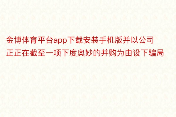 金博体育平台app下载安装手机版并以公司正正在截至一项下度奥妙的并购为由设下骗局