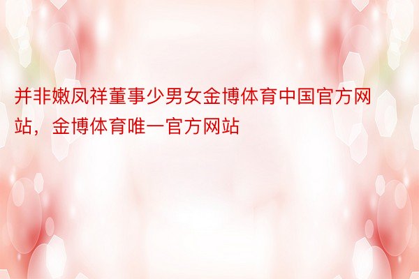 并非嫩凤祥董事少男女金博体育中国官方网站，金博体育唯一官方网站