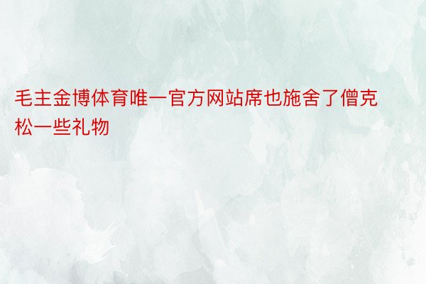 毛主金博体育唯一官方网站席也施舍了僧克松一些礼物