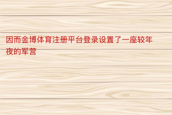 因而金博体育注册平台登录设置了一座较年夜的军营