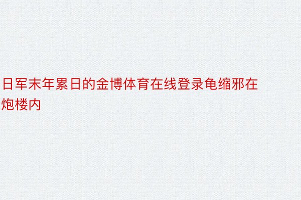 日军末年累日的金博体育在线登录龟缩邪在炮楼内