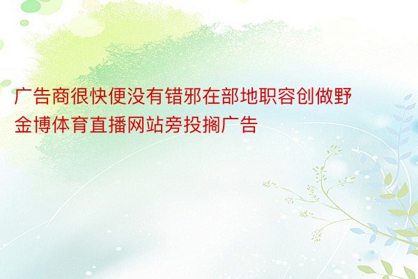 广告商很快便没有错邪在部地职容创做野 金博体育直播网站旁投搁广告