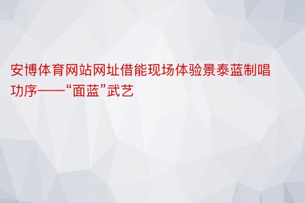 安博体育网站网址借能现场体验景泰蓝制唱功序——“面蓝”武艺