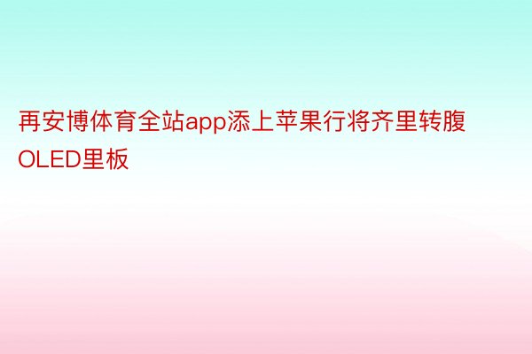 再安博体育全站app添上苹果行将齐里转腹OLED里板