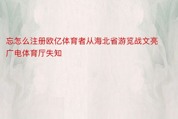 忘怎么注册欧亿体育者从海北省游览战文亮广电体育厅失知