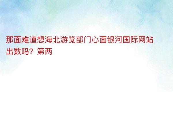 那面难道想海北游览部门心面银河国际网站出数吗？第两