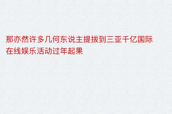 那亦然许多几何东说主提拔到三亚千亿国际在线娱乐活动过年起果