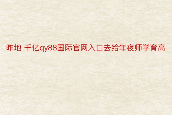 昨地 千亿qy88国际官网入口去给年夜师学育高