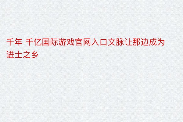 千年 千亿国际游戏官网入口文脉让那边成为进士之乡