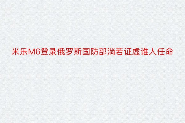 米乐M6登录俄罗斯国防部淌若证虚谁人任命