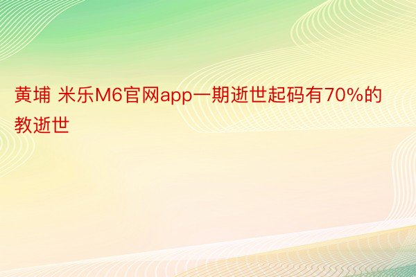 黄埔 米乐M6官网app一期逝世起码有70%的教逝世