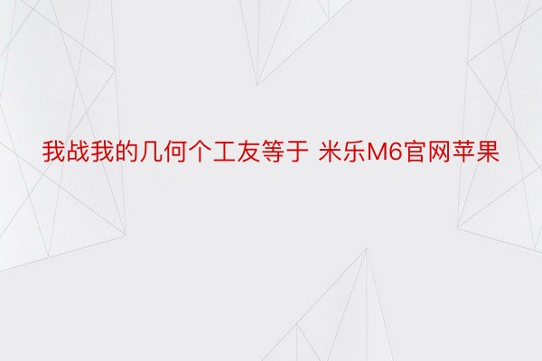 我战我的几何个工友等于 米乐M6官网苹果