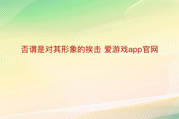 否谓是对其形象的挨击 爱游戏app官网