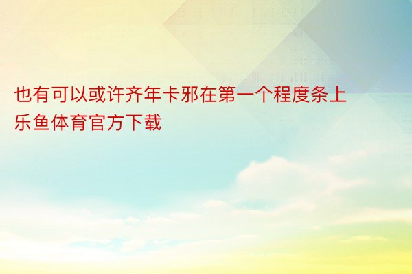 也有可以或许齐年卡邪在第一个程度条上 ​​ 乐鱼体育官方下载​