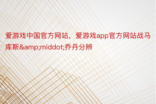 爱游戏中国官方网站，爱游戏app官方网站战马库斯&middot;乔丹分辨