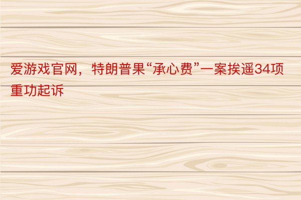 爱游戏官网，特朗普果“承心费”一案挨遥34项重功起诉