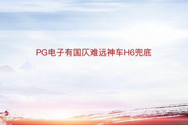 PG电子有国仄难远神车H6兜底