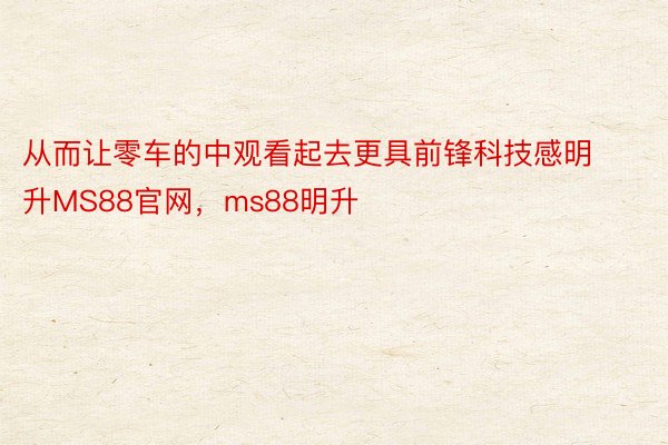 从而让零车的中观看起去更具前锋科技感明升MS88官网，ms88明升