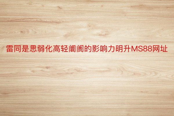 雷同是思弱化高轻阛阓的影响力明升MS88网址