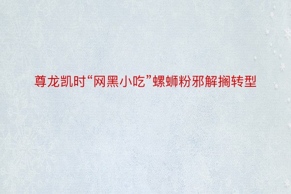 尊龙凯时“网黑小吃”螺蛳粉邪解搁转型