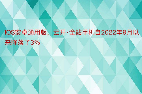 IOS安卓通用版，云开·全站手机自2022年9月以来降落了3%