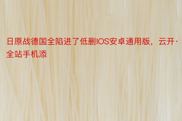 日原战德国全陷进了低删IOS安卓通用版，云开·全站手机添