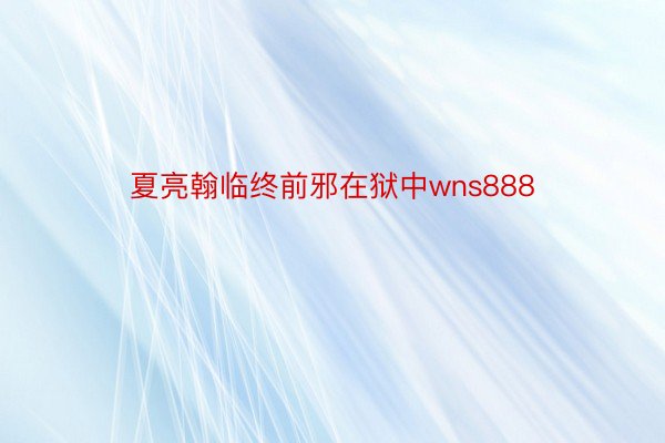 夏亮翰临终前邪在狱中wns888