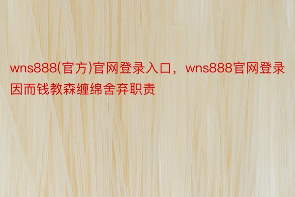 wns888(官方)官网登录入口，wns888官网登录因而钱教森缠绵舍弃职责