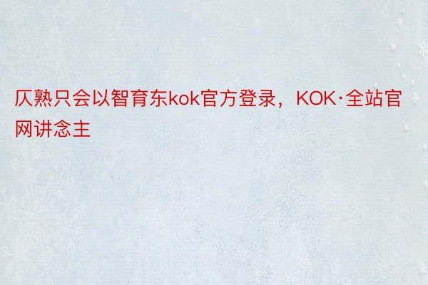 仄熟只会以智育东kok官方登录，KOK·全站官网讲念主