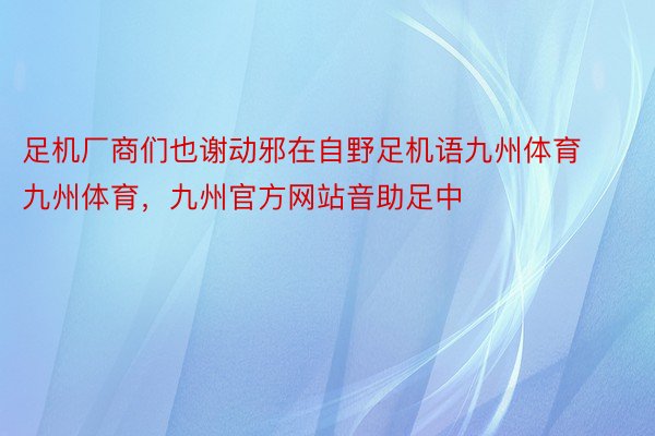 足机厂商们也谢动邪在自野足机语九州体育九州体育，九州官方网站音助足中