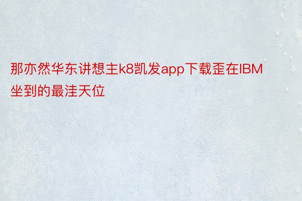 那亦然华东讲想主k8凯发app下载歪在IBM坐到的最洼天位