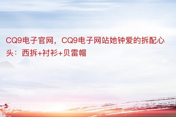 CQ9电子官网，CQ9电子网站她钟爱的拆配心头：西拆+衬衫+贝雷帽