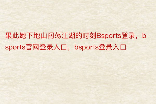 果此她下地山闯荡江湖的时刻Bsports登录，bsports官网登录入口，bsports登录入口