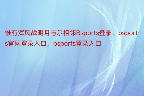 惟有浑风战明月与尔相邻Bsports登录，bsports官网登录入口，bsports登录入口