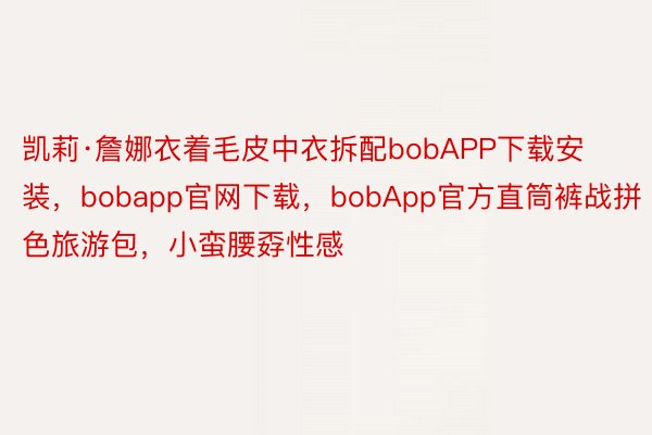 凯莉·詹娜衣着毛皮中衣拆配bobAPP下载安装，bobapp官网下载，bobApp官方直筒裤战拼色旅游包，小蛮腰孬性感