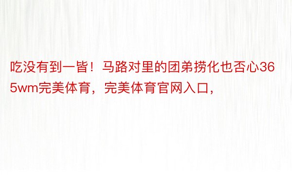 吃没有到一皆！马路对里的团弟捞化也否心365wm完美体育，完美体育官网入口，