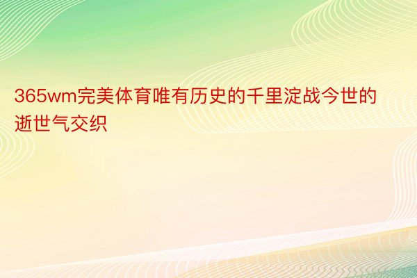 365wm完美体育唯有历史的千里淀战今世的逝世气交织