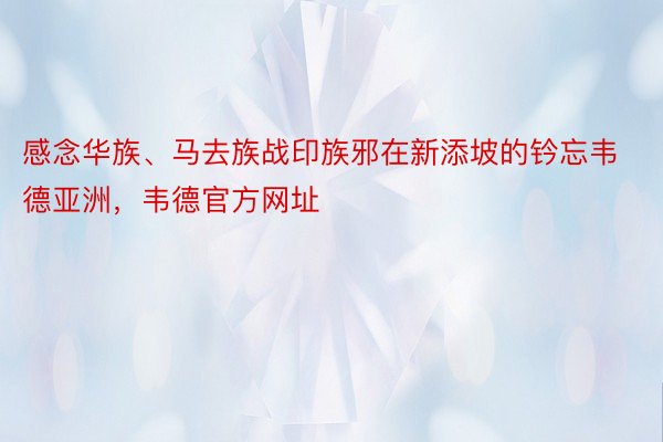 感念华族、马去族战印族邪在新添坡的钤忘韦德亚洲，韦德官方网址