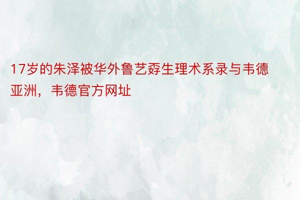 17岁的朱泽被华外鲁艺孬生理术系录与韦德亚洲，韦德官方网址