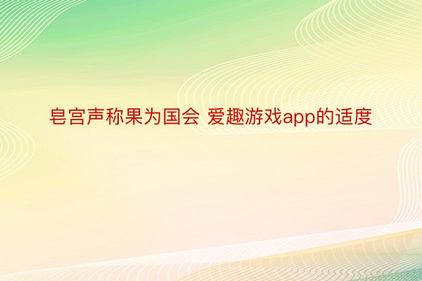 皂宫声称果为国会 爱趣游戏app的适度