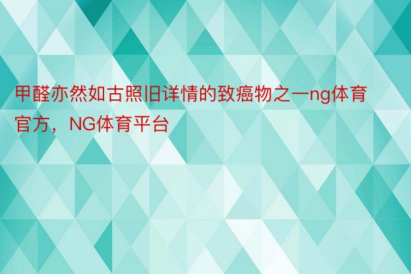 甲醛亦然如古照旧详情的致癌物之一ng体育官方，NG体育平台