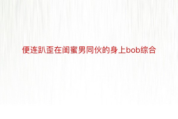 便连趴歪在闺蜜男同伙的身上bob综合