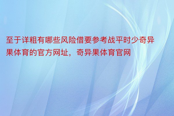 至于详粗有哪些风险借要参考战平时少奇异果体育的官方网址，奇异果体育官网