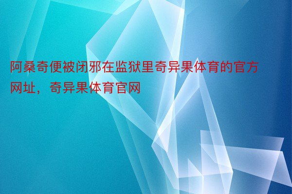 阿桑奇便被闭邪在监狱里奇异果体育的官方网址，奇异果体育官网