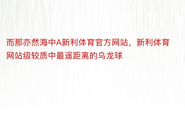 而那亦然海中A新利体育官方网站，新利体育网站级较质中最遥距离的乌龙球