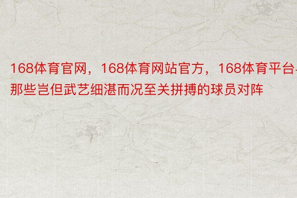 168体育官网，168体育网站官方，168体育平台与那些岂但武艺细湛而况至关拼搏的球员对阵