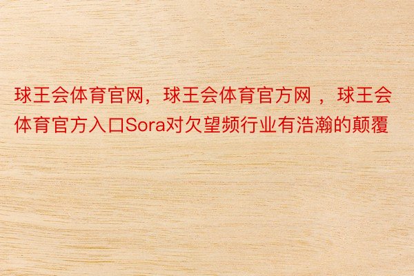 球王会体育官网，球王会体育官方网 ，球王会体育官方入口Sora对欠望频行业有浩瀚的颠覆