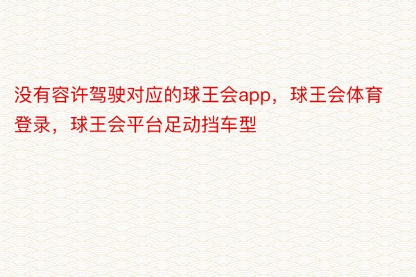 没有容许驾驶对应的球王会app，球王会体育登录，球王会平台足动挡车型